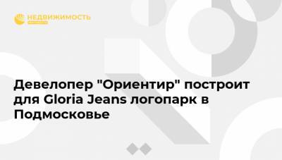 Девелопер "Ориентир" построит для Gloria Jeans логопарк в Подмосковье