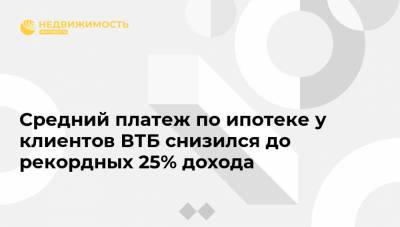 Средний платеж по ипотеке у клиентов ВТБ снизился до рекордных 25% дохода