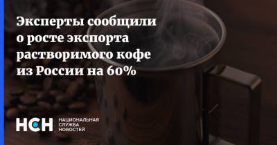 Эксперты сообщили о росте экспорта растворимого кофе из России на 60%