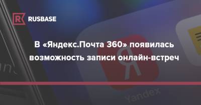 В «Яндекс.Почта 360» появилась возможность записи онлайн-встреч