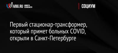 Первый стационар-трансформер, который примет больных COVID, открыли в Санкт-Петербурге