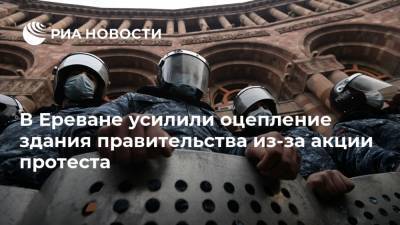 В Ереване усилили оцепление здания правительства из-за акции протеста