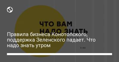 Правила бизнеса Конотопского, поддержка Зеленского падает. Что надо знать утром