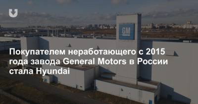 Покупателем неработающего с 2015 года завода General Motors в России стала Hyundai