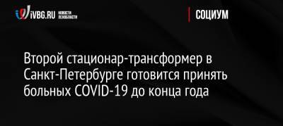 Второй стационар-трансформер в Санкт-Петербурге готовится принять больных СOVID-19 до конца года