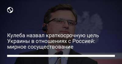Кулеба назвал краткосрочную цель Украины в отношениях с Россией: мирное сосуществование