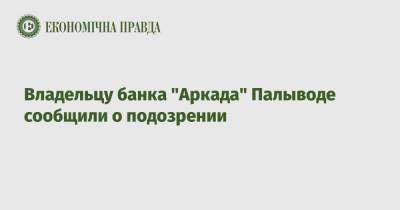 Владельцу банка "Аркада" Палыводе сообщили о подозрении