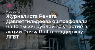Журналиста Рената Давлетгильдеева оштрафовали на 10 тысяч рублей за участие в акции Pussy Riot в поддержку ЛГБТ