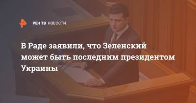 В Раде заявили, что Зеленский может быть последним президентом Украины