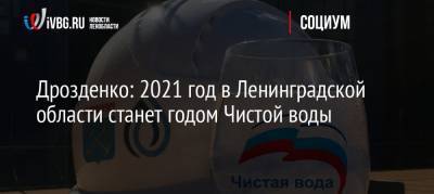 Дрозденко: 2021 год в Ленинградской области станет годом Чистой воды