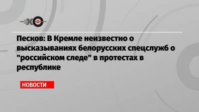 Песков: В Кремле неизвестно о высказываниях белорусских спецслужб о «российском следе» в протестах в республике