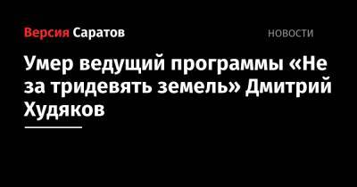 Умер ведущий программы «Не за тридевять земель» Дмитрий Худяков