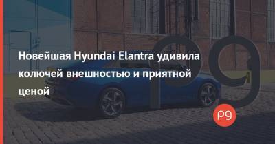 Новейшая Hyundai Elantra удивила колючей внешностью и приятной ценой