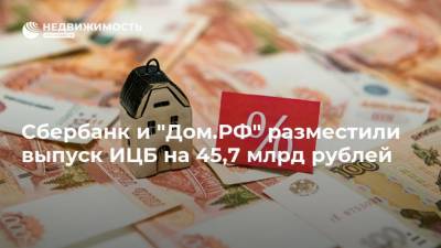 Сбербанк и "Дом.РФ" разместили выпуск ИЦБ на 45,7 млрд рублей