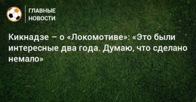 Кикнадзе – о «Локомотиве»: «Это были интересные два года. Думаю, что сделано немало»