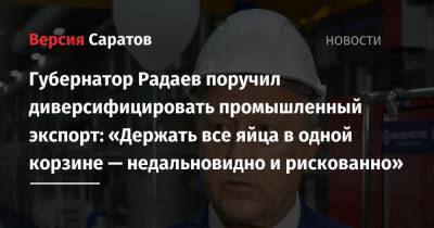 Губернатор Радаев поручил диверсифицировать промышленный экспорт: «Держать все яйца в одной корзине — недальновидно и рискованно»