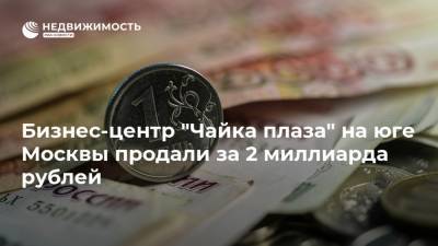 Бизнес-центр "Чайка плаза" на юге Москвы продали за 2 миллиарда рублей