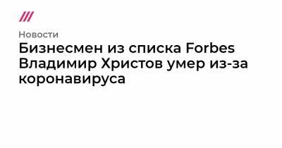 Бизнесмен из списка Forbes Владимир Христов умер из-за коронавируса