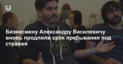 Бизнесмену Александру Василевичу вновь продлили срок пребывания под стражей