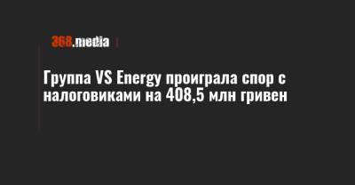 Группа VS Energy проиграла спор с налоговиками на 408,5 млн гривен