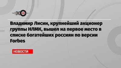 Владимир Лисин, крупнейший акционер группы НЛМК, вышел на первое место в списке богатейших россиян по версии Forbes