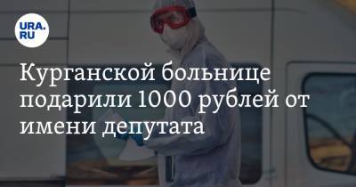 Курганской больнице подарили 1000 рублей от имени депутата