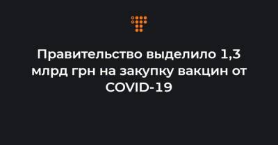 Правительство выделило 1,3 млрд грн на закупку вакцин от COVID-19