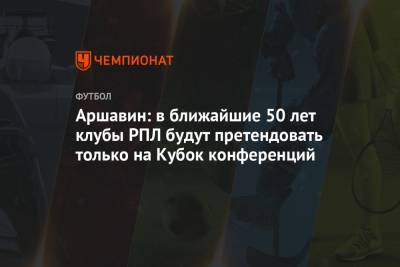 Аршавин: в ближайшие 50 лет клубы РПЛ будут претендовать только на Лигу конференций