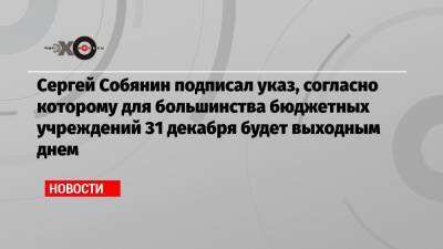 Сергей Собянин подписал указ, согласно которому для большинства бюджетных учреждений 31 декабря будет выходным днем