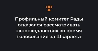 Профильный комитет Рады отказался рассматривать «кнопкодавство» во время голосования за Шкарлета