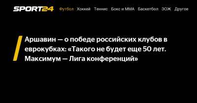 Аршавин - о победе российских клубов в еврокубках: "Такого не будет еще 50 лет. Максимум - Лига конференций"