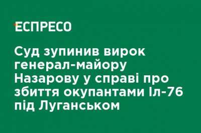 Суд остановил приговор генерал-майору Назарову по делу о сбитом оккупантами Ил-76 под Луганском