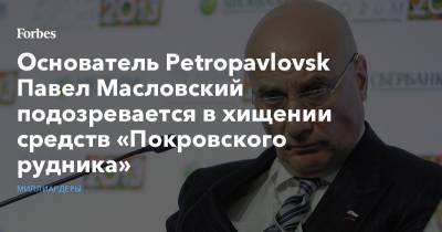 Основатель Petropavlovsk Павел Масловский подозревается в хищении средств «Покровского рудника»