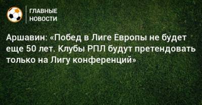 Аршавин: «Побед в Лиге Европы не будет еще 50 лет. Клубы РПЛ будут претендовать только на Лигу конференций»