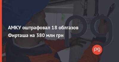 АМКУ оштрафовал 18 облгазов Фирташа на 380 млн грн