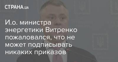 И.о. министра энергетики Витренко пожаловался, что не может подписывать никаких приказов
