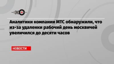 Аналитики компании МТС обнаружили, что из-за удаленки рабочий день москвичей увеличился до десяти часов