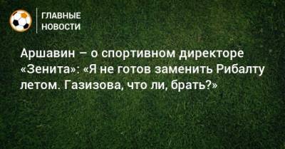 Аршавин – о спортивном директоре «Зенита»: «Я не готов заменить Рибалту летом. Газизова, что ли, брать?»