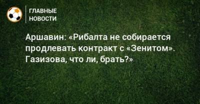 Аршавин: «Рибалта не собирается продлевать контракт с «Зенитом». Газизова, что ли, брать?»