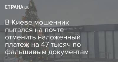 В Киеве мошенник пытался на почте отменить наложенный платеж на 47 тысяч по фальшивым документам