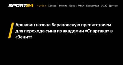 Аршавин назвал Барановскую препятствием для перехода сына из академии "Спартака" в "Зенит"