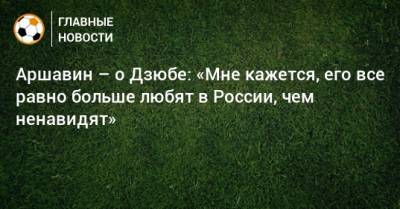 Аршавин – о Дзюбе: «Мне кажется, его все равно больше любят в России, чем ненавидят»