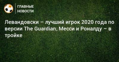 Левандовски – лучший игрок 2020 года по версии The Guardian; Месси и Роналду – в тройке