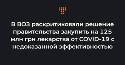 В ВОЗ раскритиковали решение правительства закупить на 125 млн грн лекарства от COVID-19 с недоказанной эффективностью