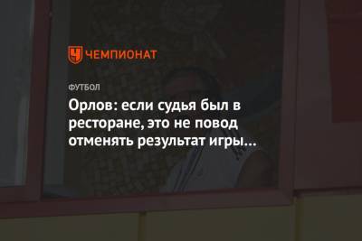 Орлов: если судья был в ресторане, это не повод отменять результат игры «Сочи» — «Спартак»