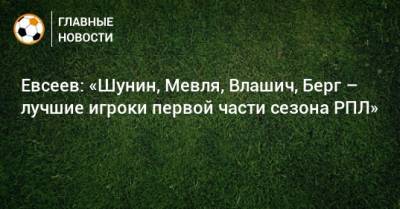 Евсеев: «Шунин, Мевля, Влашич, Берг – лучшие игроки первой части сезона РПЛ»