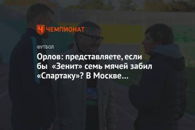 Орлов: представляете, если бы «Зенит» семь мячей забил «Спартаку»? В Москве был бы траур