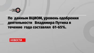 По данным ВЦИОМ, уровень одобрения деятельности Владимира Путина в течение года составлял 61-65%.