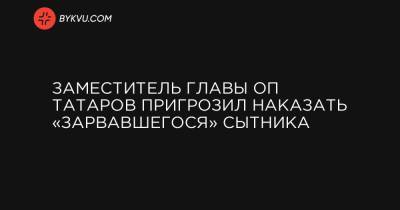 Заместитель главы ОП Татаров пригрозил наказать «зарвавшегося» Сытника