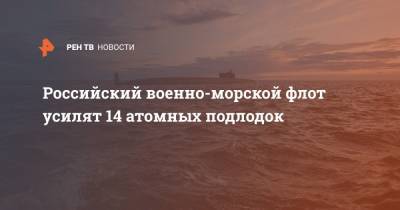 Российский военно-морской флот усилят 14 атомных подлодок